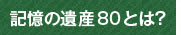 記憶の遺産80とは？